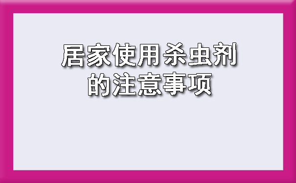 广西惠泽卫生害虫消杀服务有限公司提醒您居家使用杀虫剂的注意事项